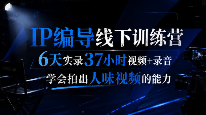 后浪·IP编导线下训练营，6天实录37小时视频+录音，学会拍出人味视频的能力采购|汽车产业|汽车配件|机加工企业家交流社群中心