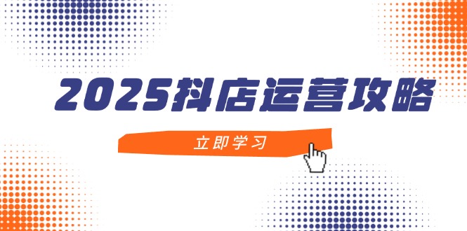 2025抖店运营攻略，掌握抖店技巧，打造月销百万，新手入门到精通采购|汽车产业|汽车配件|机加工蚂蚁智酷企业交流社群中心