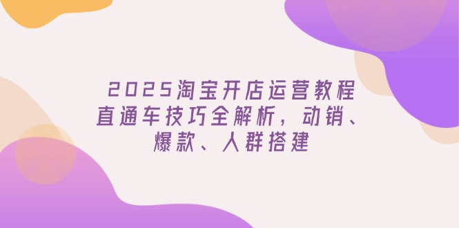 2025淘宝开店运营教程更新，直通车技巧全解析，动销、爆款、人群搭建采购|汽车产业|汽车配件|机加工蚂蚁智酷企业交流社群中心