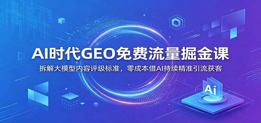 AI时代GEO免费流量掘金课：拆解大模型内容评级标准，零成本借AI持续精准引流获客采购|汽车产业|汽车配件|机加工企业家交流社群中心
