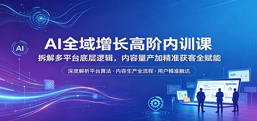 AI全域增长高阶内训课：拆解多平台底层逻辑，内容量产加精准获客全赋能采购|汽车产业|汽车配件|机加工企业家交流社群中心