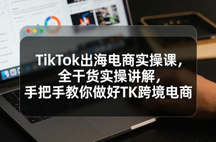 TikTok出海电商实操课，全干货实操讲解，手把手教你做好TK跨境电商采购|汽车产业|汽车配件|机加工蚂蚁智酷企业交流社群中心