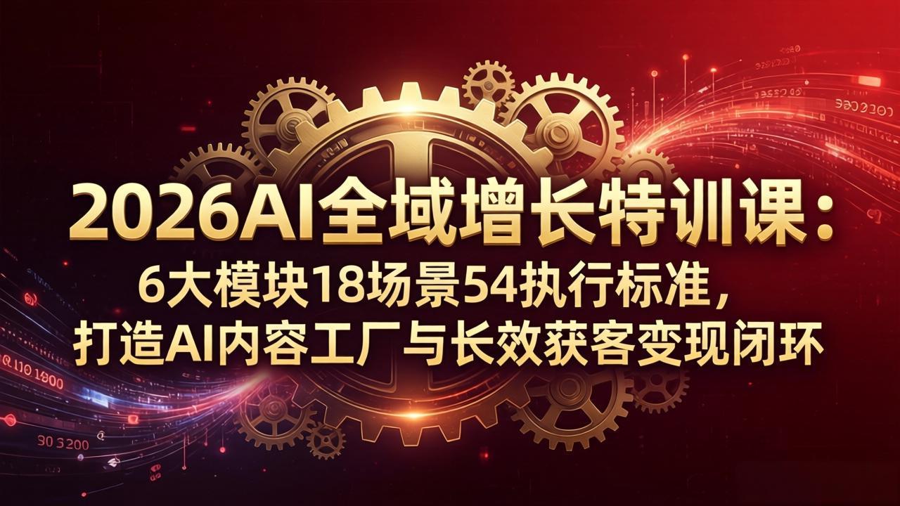 2026AI全域增长特训课：6大模块18场景54执行标准，打造AI内容工厂与长效获客变现闭环采购|汽车产业|汽车配件|机加工企业家交流社群中心