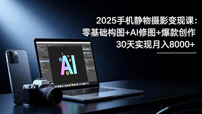 2025手机 静物摄影变现课:零基础构图+AI修图+爆款创作,30天实现月入8...采购|汽车产业|汽车配件|机加工蚂蚁智酷企业交流社群中心
