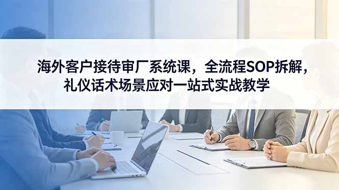 海外客户接待审厂系统课,全流程SOP拆解,礼仪话术场景应对一站式实战教学采购|汽车产业|汽车配件|机加工企业家交流社群中心