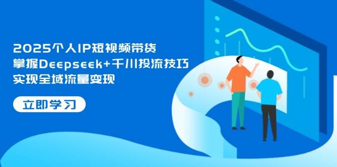2025个人IP短视频带货,掌握Deepseek+千川投流技巧,实现全域流量变现采购|汽车产业|汽车配件|机加工蚂蚁智酷企业交流社群中心