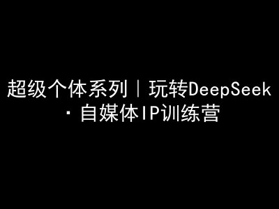 超级个体系列,玩转DeepSeek·自媒体IP训练营,deepseek教程采购|汽车产业|汽车配件|机加工蚂蚁智酷企业交流社群中心