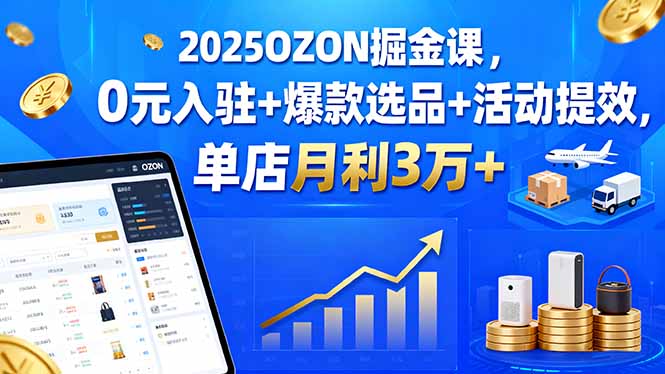2025OZON掘金课,0元入驻+爆款选品+活动提效,单店月利3万+采购|汽车产业|汽车配件|机加工蚂蚁智酷企业交流社群中心
