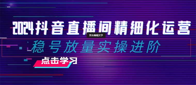 2024抖音直播间精细化运营：稳号放量实操进阶 选品/排品/起号/小店随心推/千川付费如何去投放采购|汽车产业|汽车配件|机加工蚂蚁智酷企业交流社群中心