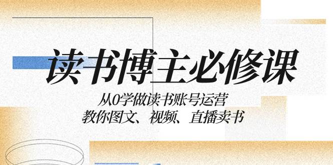 读书 博主 必修课：从0学做读书账号运营：教你图文、视频、直播卖书采购|汽车产业|汽车配件|机加工蚂蚁智酷企业交流社群中心