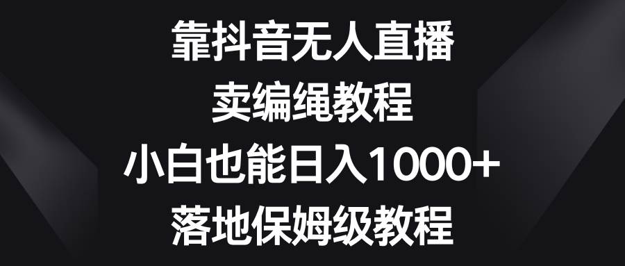 靠抖音无人直播，卖编绳教程，小白也能日入1000 ，落地保姆级教程采购|汽车产业|汽车配件|机加工蚂蚁智酷企业交流社群中心