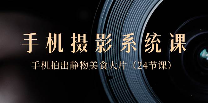 0基础-手机摄影系统课,手机拍出静物美食大片(24节课)采购|汽车产业|汽车配件|机加工蚂蚁智酷企业交流社群中心