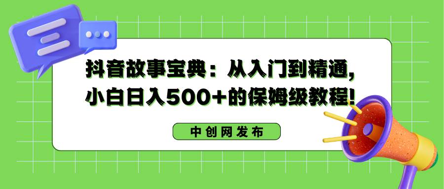 抖音故事宝典:从入门到精通,小白日入500 的保姆级教程!采购|汽车产业|汽车配件|机加工蚂蚁智酷企业交流社群中心