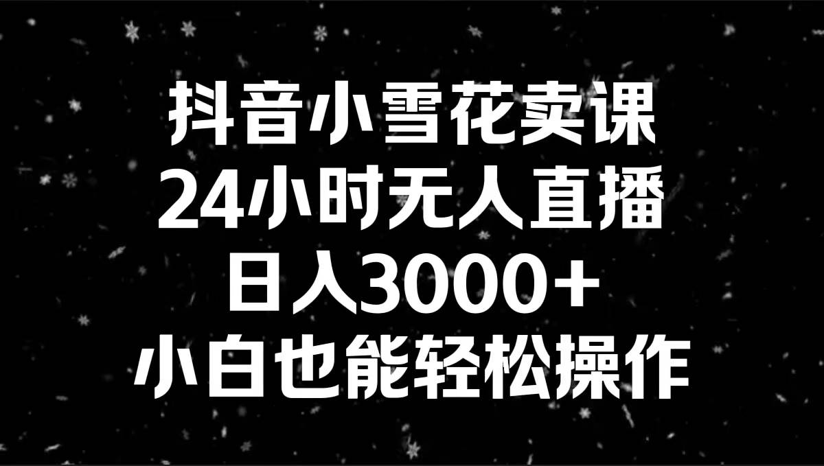 抖音小雪花卖课，24小时无人直播，日入3000 ，小白也能轻松操作采购|汽车产业|汽车配件|机加工蚂蚁智酷企业交流社群中心