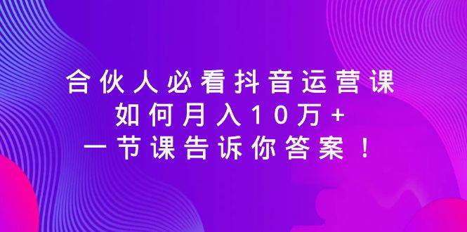 合伙人必看抖音运营课，如何月入10万 ，一节课告诉你答案！采购|汽车产业|汽车配件|机加工蚂蚁智酷企业交流社群中心