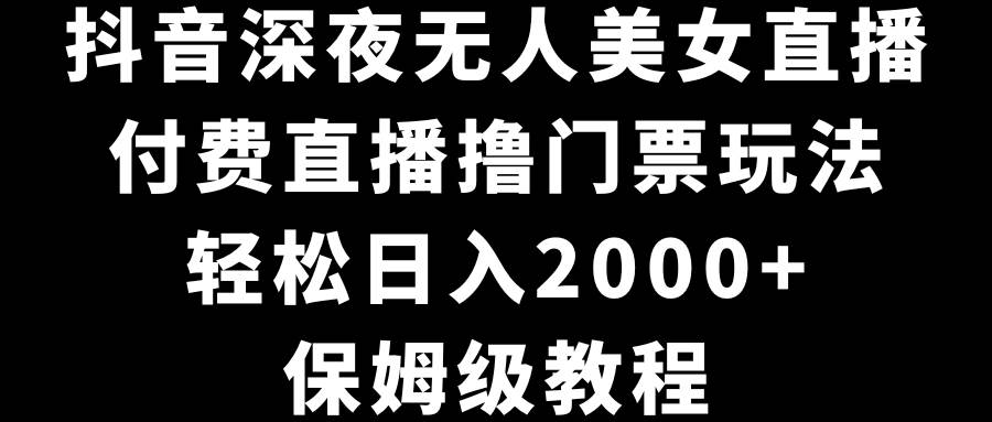 抖音深夜无人美女直播，付费直播撸门票玩法，轻松日入2000+，保姆级教程采购|汽车产业|汽车配件|机加工蚂蚁智酷企业交流社群中心
