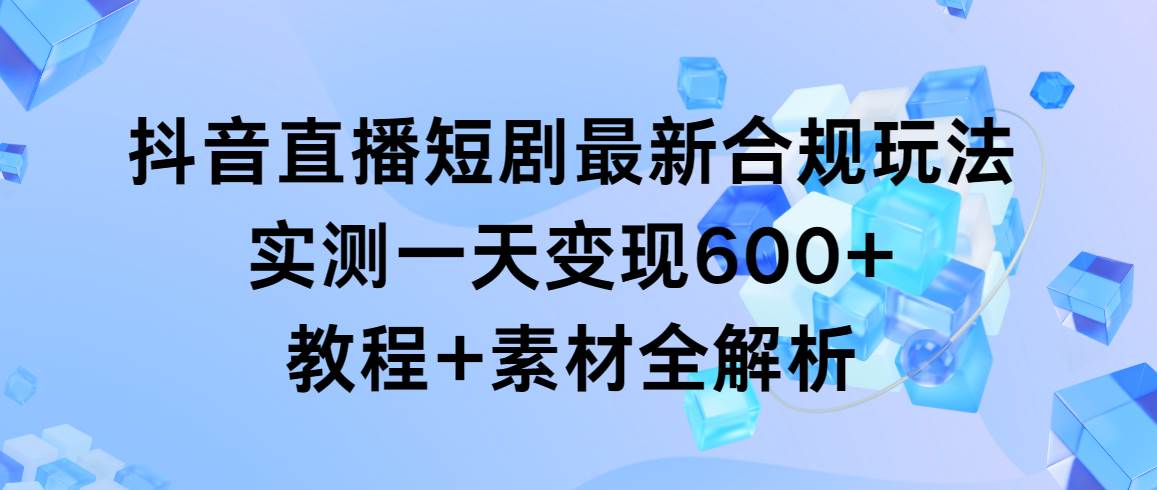 抖音直播短剧最新合规玩法，实测一天变现600+，教程+素材全解析采购|汽车产业|汽车配件|机加工蚂蚁智酷企业交流社群中心