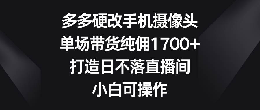 多多硬改手机摄像头,单场带货纯佣1700+,打造日不落直播间,小白可操作采购|汽车产业|汽车配件|机加工蚂蚁智酷企业交流社群中心