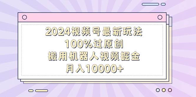 2024视频号最新玩法，100%过原创，搬用机器人视频掘金，月入10000+采购|汽车产业|汽车配件|机加工蚂蚁智酷企业交流社群中心