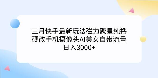 三月快手最新玩法磁力聚星纯撸，硬改手机摄像头AI美女自带流量日入3000+…采购|汽车产业|汽车配件|机加工蚂蚁智酷企业交流社群中心