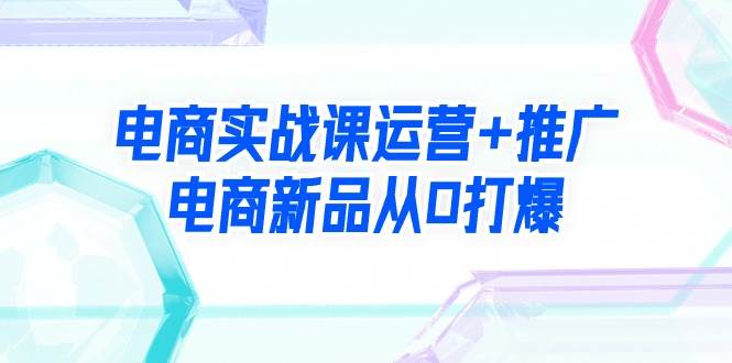 电商实战课运营+推广，电商新品从0打爆（99节视频课）采购|汽车产业|汽车配件|机加工蚂蚁智酷企业交流社群中心