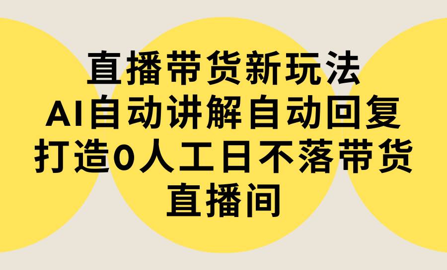 直播带货新玩法，AI自动讲解自动回复 打造0人工日不落带货直播间-教程+软件采购|汽车产业|汽车配件|机加工蚂蚁智酷企业交流社群中心