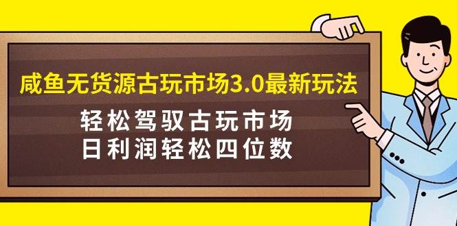 咸鱼无货源古玩市场3.0最新玩法,轻松驾驭古玩市场,日利润轻松四位数!...采购|汽车产业|汽车配件|机加工蚂蚁智酷企业交流社群中心