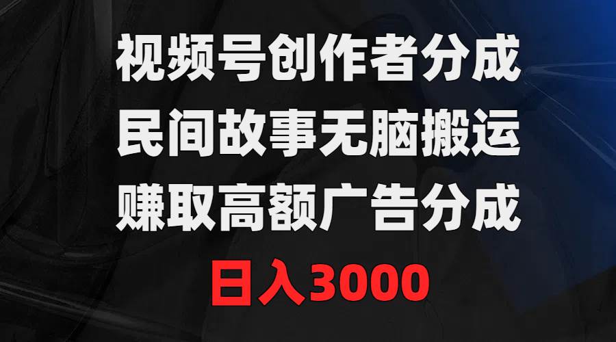 视频号创作者分成，民间故事无脑搬运，赚取高额广告分成，日入3000采购|汽车产业|汽车配件|机加工蚂蚁智酷企业交流社群中心