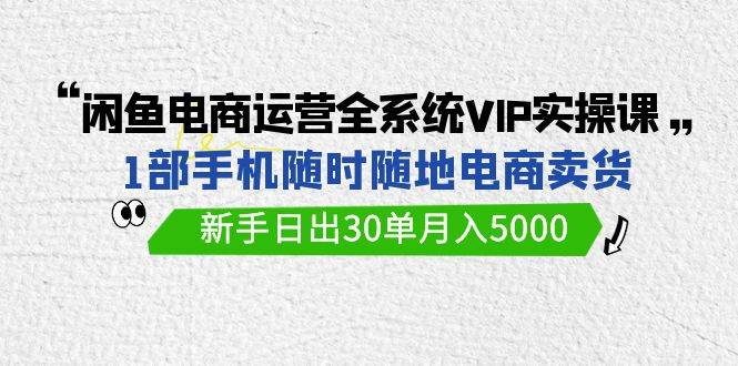 闲鱼电商运营全系统VIP实战课,1部手机随时随地卖货,新手日出30单月入5000采购|汽车产业|汽车配件|机加工蚂蚁智酷企业交流社群中心