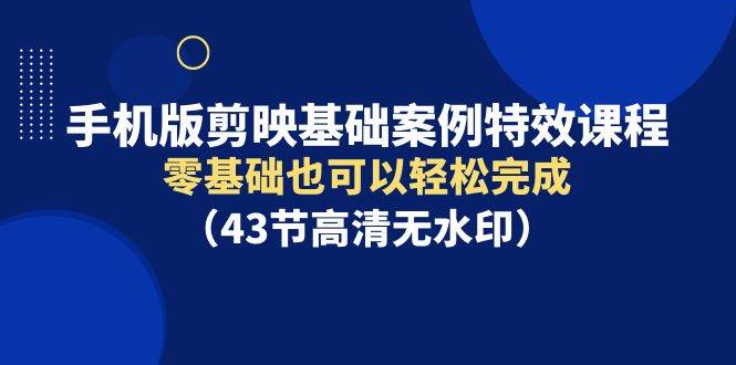 手机版剪映基础案例特效课程，零基础也可以轻松完成（43节高清无水印）采购|汽车产业|汽车配件|机加工蚂蚁智酷企业交流社群中心