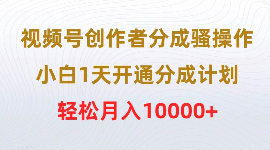 视频号创作者分成骚操作，小白1天开通分成计划，轻松月入10000+采购|汽车产业|汽车配件|机加工蚂蚁智酷企业交流社群中心