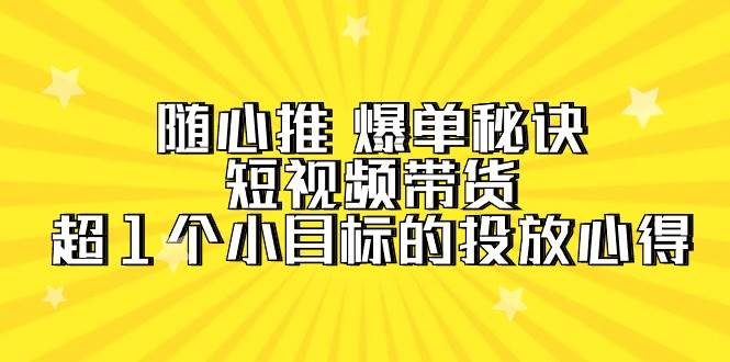 随心推 爆单秘诀,短视频带货-超1个小目标的投放心得(7节视频课)采购|汽车产业|汽车配件|机加工蚂蚁智酷企业交流社群中心