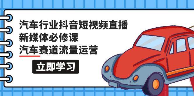 汽车行业 抖音短视频-直播新媒体必修课，汽车赛道流量运营（118节课）采购|汽车产业|汽车配件|机加工蚂蚁智酷企业交流社群中心