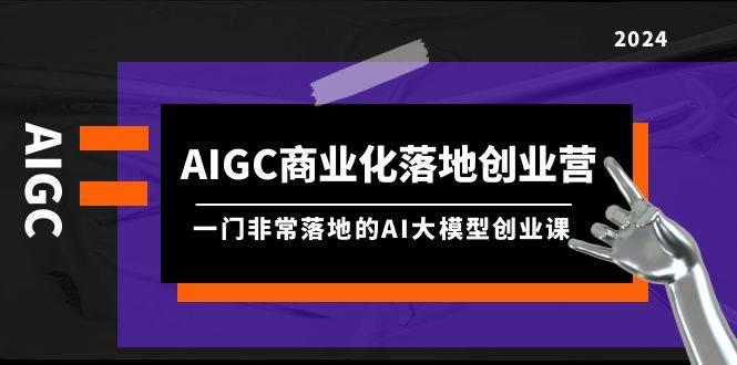 AIGC-商业化落地创业营，一门非常落地的AI大模型创业课（8节课+资料）采购|汽车产业|汽车配件|机加工蚂蚁智酷企业交流社群中心