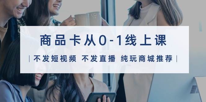 商品卡从0-1线上课（不发短视频 不发直播 纯玩商城推荐）32节课采购|汽车产业|汽车配件|机加工蚂蚁智酷企业交流社群中心