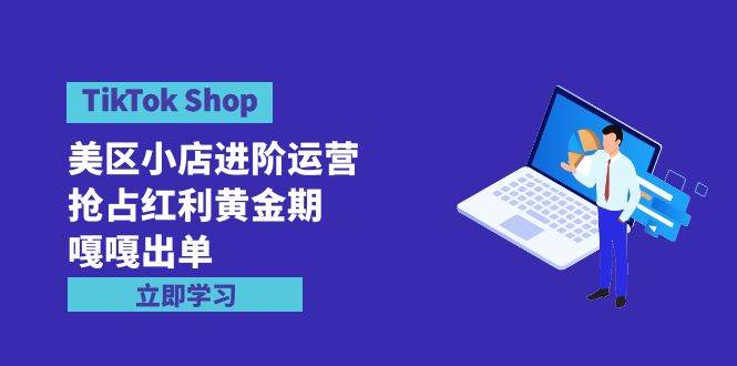 TikTok Shop-美区小店进阶运营,抢占红利黄金期 嘎嘎出单(7节课)采购|汽车产业|汽车配件|机加工蚂蚁智酷企业交流社群中心
