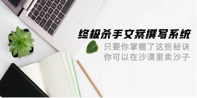终极 杀手文案-撰写系统 只要你掌握了这些秘诀 你可以在沙漠里卖沙子-42节采购|汽车产业|汽车配件|机加工蚂蚁智酷企业交流社群中心