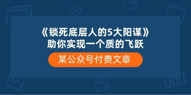 某付费文章《锁死底层人的5大阳谋》助你实现一个质的飞跃采购|汽车产业|汽车配件|机加工蚂蚁智酷企业交流社群中心