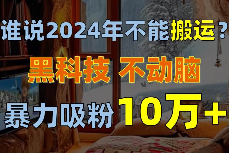谁说2024年不能搬运?只动手不动脑,自媒体平台单月暴力涨粉10000+采购|汽车产业|汽车配件|机加工蚂蚁智酷企业交流社群中心