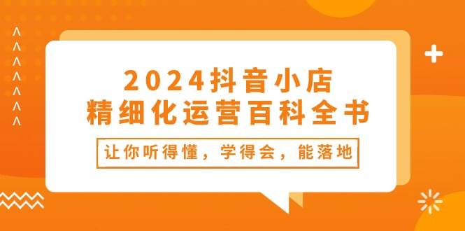2024抖音小店-精细化运营百科全书：让你听得懂，学得会，能落地（34节课）采购|汽车产业|汽车配件|机加工蚂蚁智酷企业交流社群中心