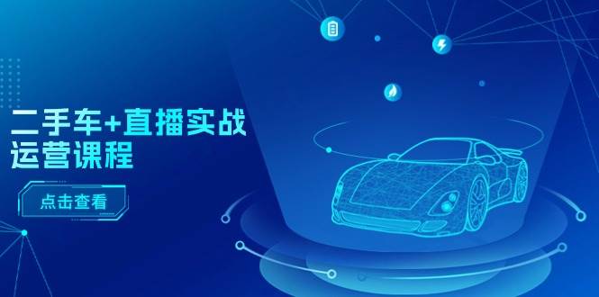 二手车+直播实战运营课程:直播推荐/短视频推荐/千川投放/直播全流程采购|汽车产业|汽车配件|机加工蚂蚁智酷企业交流社群中心