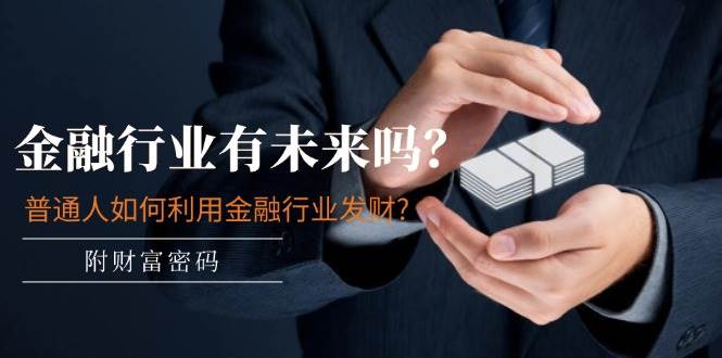 某付费文章：金融行业有未来吗？普通人如何利用金融行业发财?(附财富密码)采购|汽车产业|汽车配件|机加工蚂蚁智酷企业交流社群中心