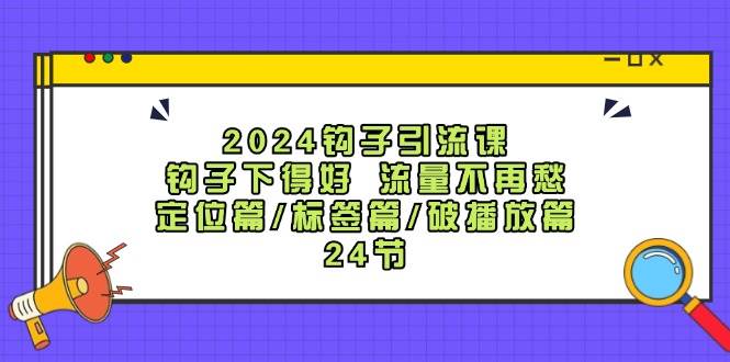 2024钩子·引流课：钩子下得好 流量不再愁，定位篇/标签篇/破播放篇/24节采购|汽车产业|汽车配件|机加工蚂蚁智酷企业交流社群中心